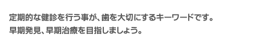 定期的な検診を行う事が、歯を大切にするキーワードです。早期発見、早期治療を目指しましょう。