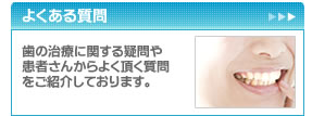 よくある質問　歯の治療に関する疑問や患者さんからよく頂く質問をご紹介しております。